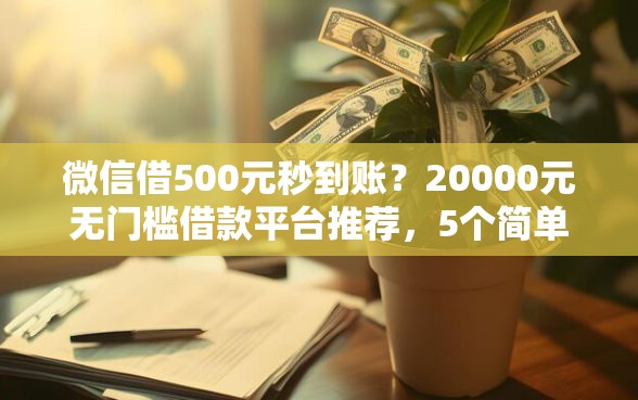 微信借500元秒到账？20000元无门槛借款平台推荐，5个简单贷款平台盘点