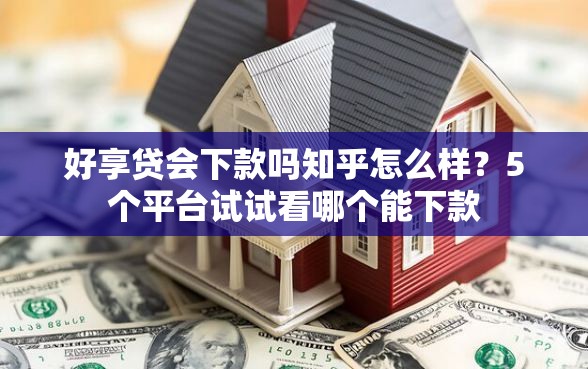 好享贷会下款吗知乎怎么样？5个平台试试看哪个能下款