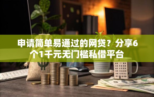 申请简单易通过的网贷？分享6个1千元无门槛私借平台