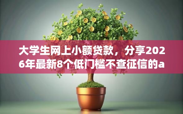大学生网上小额贷款，分享2026年最新8个低门槛不查征信的app