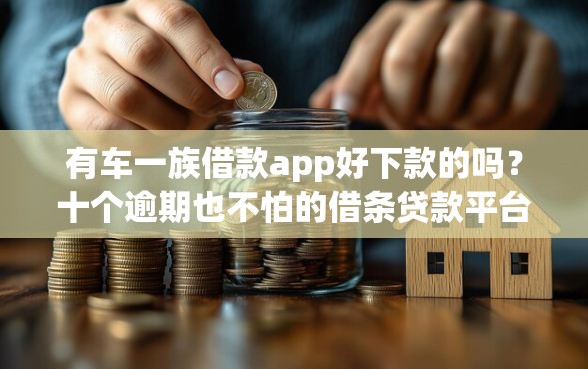有车一族借款app好下款的吗？十个逾期也不怕的借条贷款平台