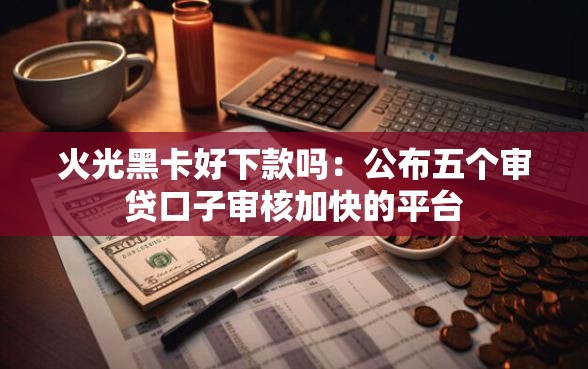 火光黑卡好下款吗:公布五个审贷口子审核加快的平台 火光黑卡好下款吗:公布五个审贷口子审核加快的平台