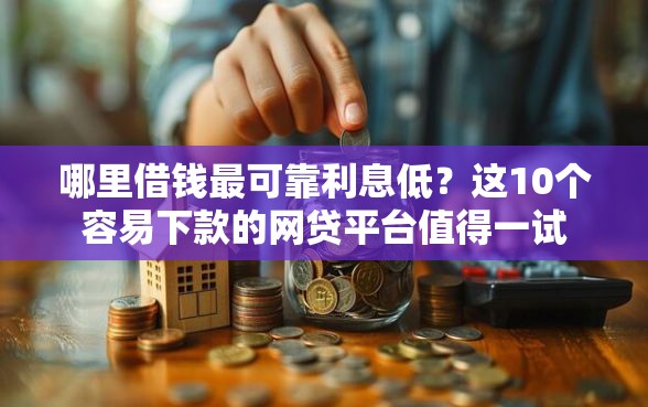 哪里借钱最可靠利息低？这10个容易下款的网贷平台值得一试