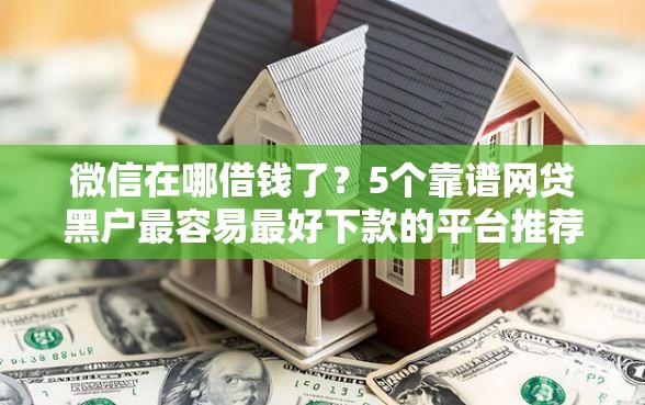 微信在哪借钱了？5个靠谱网贷黑户最容易最好下款的平台推荐