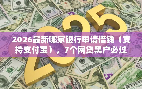 2026最新哪家银行申请借钱（支持支付宝），7个网贷黑户必过平台无私分享
