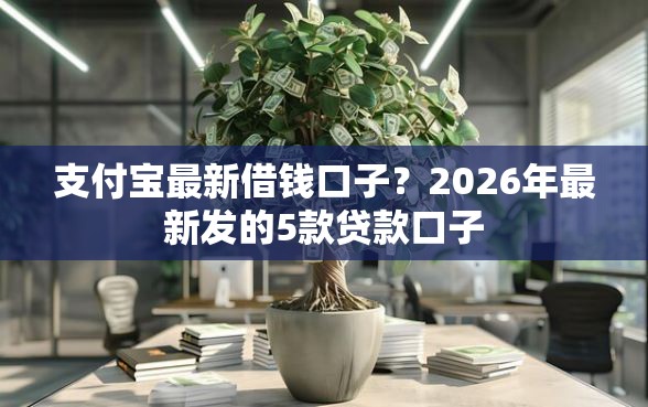 支付宝最新借钱口子？2026年最新发的5款贷款口子