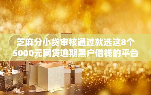 芝麻分小贷审核通过就选这8个5000元网贷逾期黑户借钱的平台能借