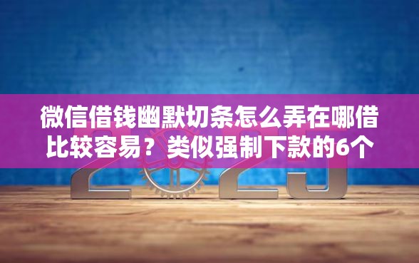 微信借钱幽默切条怎么弄在哪借比较容易？类似强制下款的6个口子参考