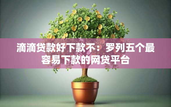 滴滴贷款好下款不：罗列五个最容易下款的网贷平台