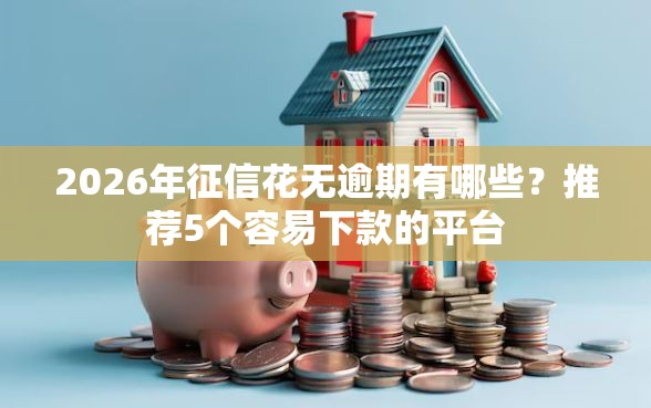 2026年征信花无逾期有哪些？推荐5个容易下款的平台