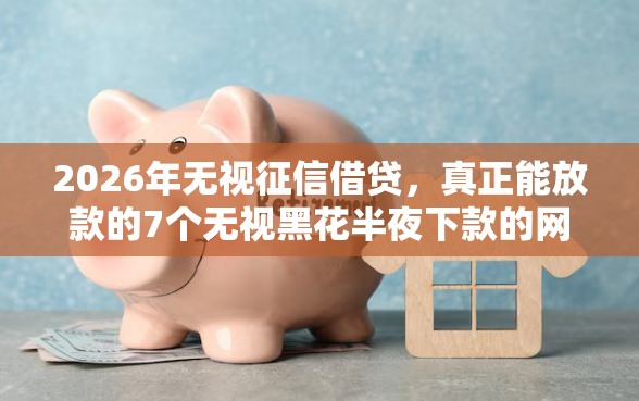 2026年无视征信借贷，真正能放款的7个无视黑花半夜下款的网贷软件推荐