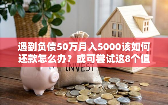 遇到负债50万月入5000该如何还款怎么办？或可尝试这8个值得信赖的借贷口子