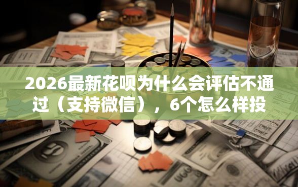 2026最新花呗为什么会评估不通过（支持微信），6个怎么样投诉网贷平台无私分享