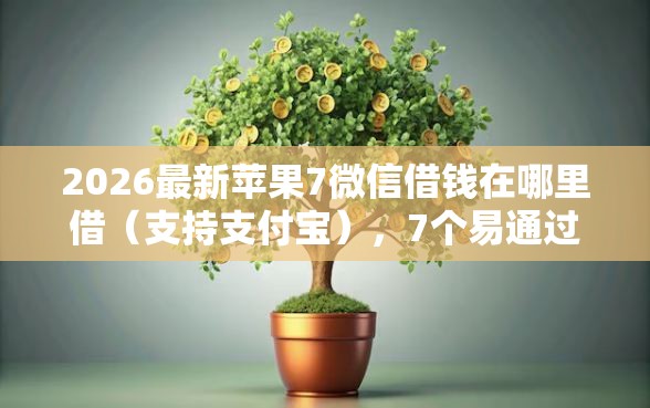 2026最新苹果7微信借钱在哪里借（支持支付宝），7个易通过的信货平台无私分享