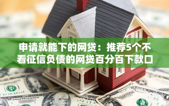申请就能下的网贷：推荐5个不看征信负债的网贷百分百下款口子