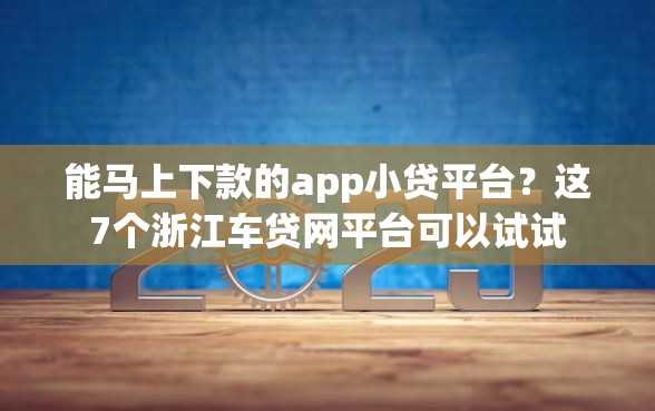 能马上下款的app小贷平台？这7个浙江车贷网平台可以试试