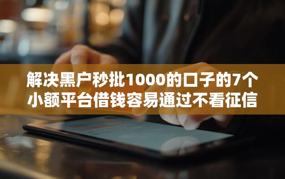 解决黑户秒批1000的口子的7个小额平台借钱容易通过不看征信分享