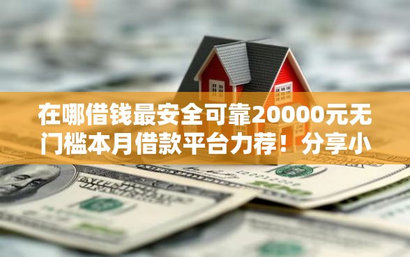 在哪借钱最安全可靠20000元无门槛本月借款平台力荐！分享小额网贷口子20000元无门槛借款