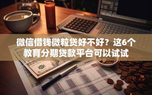 微信借钱微粒贷好不好?这6个教育分期贷款平台可以试试 微信借钱微粒贷好不好?这6个教育分期贷款平台可以试试