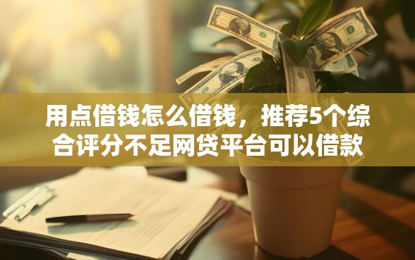 用点借钱怎么借钱,推荐5个综合评分不足网贷平台可以借款 用点借钱怎么借钱,推荐5个综合评分不足网贷平台可以借款