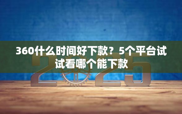 360什么时间好下款？5个平台试试看哪个能下款