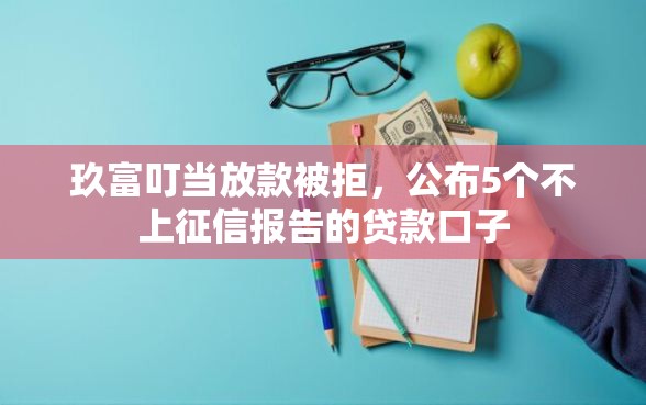 玖富叮当放款被拒，公布5个不上征信报告的贷款口子