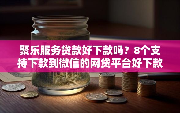 聚乐服务贷款好下款吗？8个支持下款到微信的网贷平台好下款