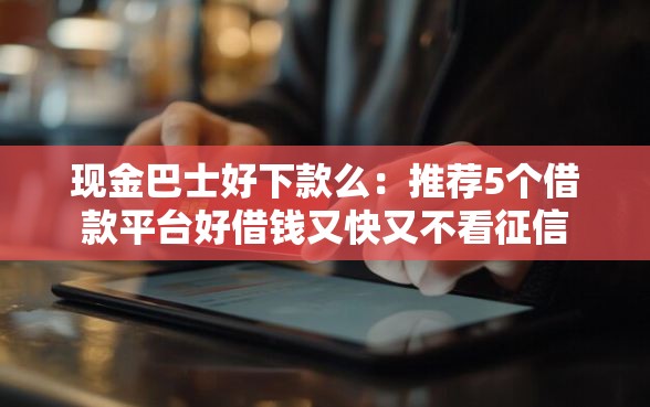 现金巴士好下款么：推荐5个借款平台好借钱又快又不看征信