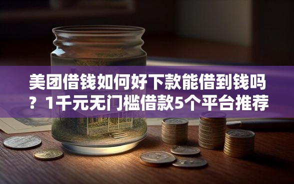 美团借钱如何好下款能借到钱吗？1千元无门槛借款5个平台推荐