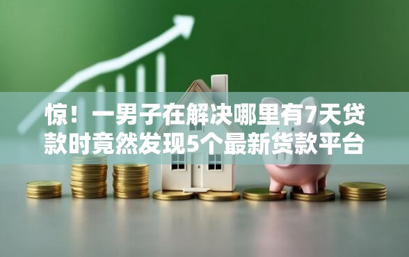 惊！一男子在解决哪里有7天贷款时竟然发现5个最新货款平台，事后分享了出来