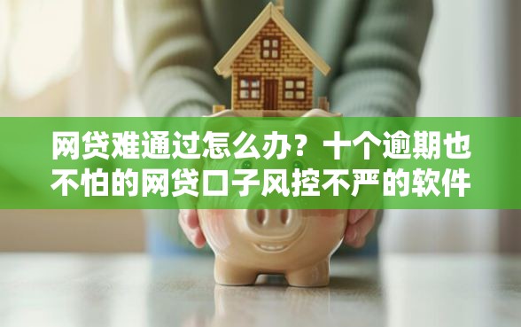 网贷难通过怎么办？十个逾期也不怕的网贷口子风控不严的软件