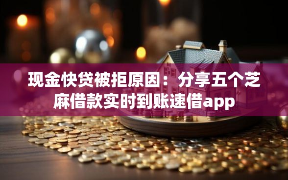 现金快贷被拒原因：分享五个芝麻借款实时到账速借app