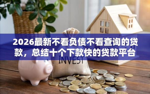 2026最新不看负债不看查询的贷款，总结十个下款快的贷款平台！