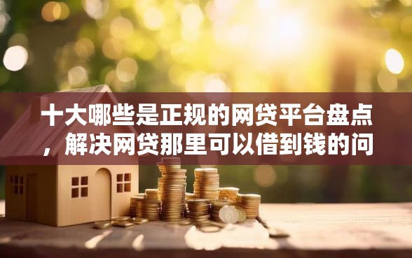 十大哪些是正规的网贷平台盘点，解决网贷那里可以借到钱的问题