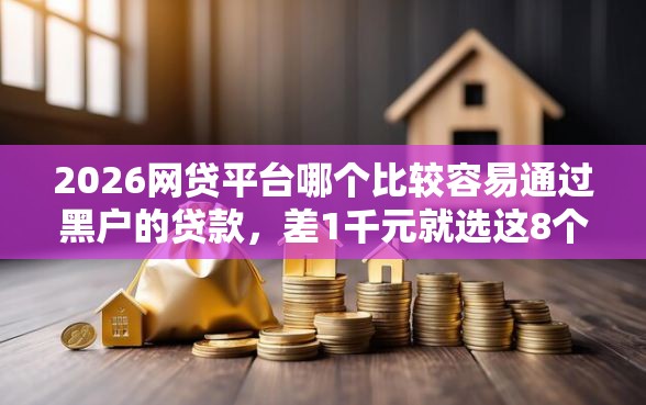 2026网贷平台哪个比较容易通过黑户的贷款,差1千元就选这8个平台 2026网贷平台哪个比较容易通过黑户的贷款,差1千元就选这8个平台