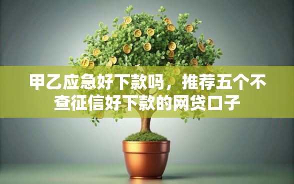 甲乙应急好下款吗，推荐五个不查征信好下款的网贷口子