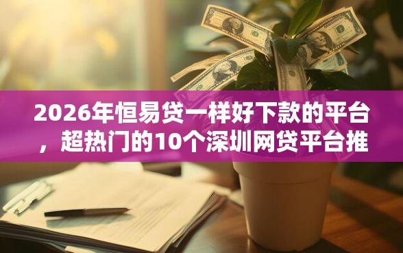 2026年恒易贷一样好下款的平台,超热门的10个深圳网贷平台推荐 2026年恒易贷一样好下款的平台,超热门的10个深圳网贷平台推荐
