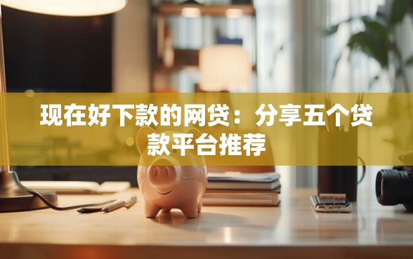 现在好下款的网贷：分享五个贷款平台推荐