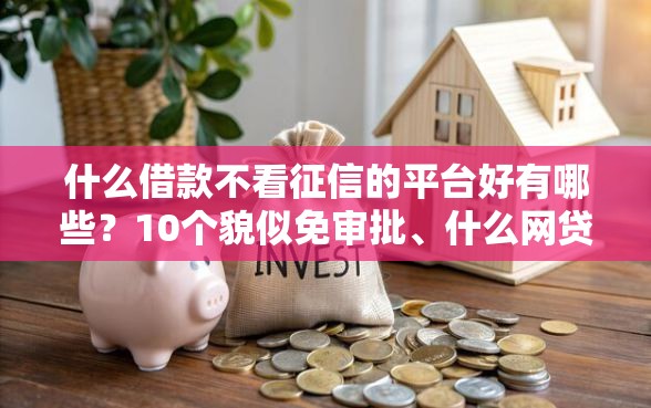 什么借款不看征信的平台好有哪些？10个貌似免审批、什么网贷平台正规合集
