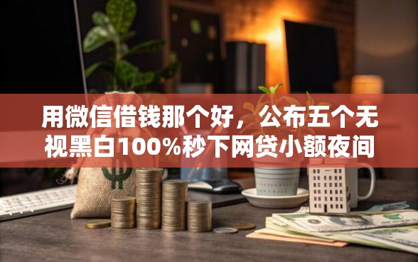 用微信借钱那个好，公布五个无视黑白100%秒下网贷小额夜间口子