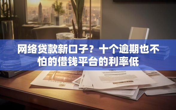 网络贷款新口子？十个逾期也不怕的借钱平台的利率低