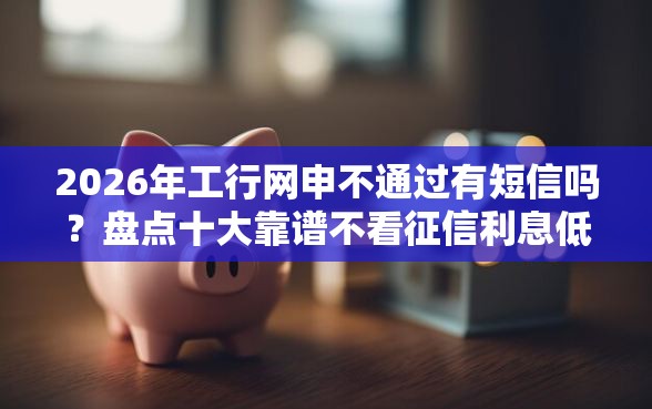 2026年工行网申不通过有短信吗?盘点十大靠谱不看征信利息低的正规网贷平台 2026年工行网申不通过有短信吗?盘点十大靠谱不看征信利息低的正规网贷平台
