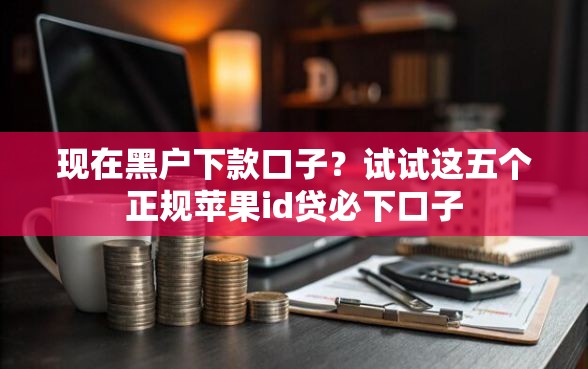 现在黑户下款口子？试试这五个正规苹果id贷必下口子