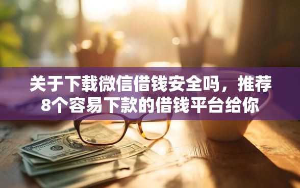 关于下载微信借钱安全吗，推荐8个容易下款的借钱平台给你