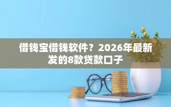 借钱宝借钱软件？2026年最新发的8款贷款口子