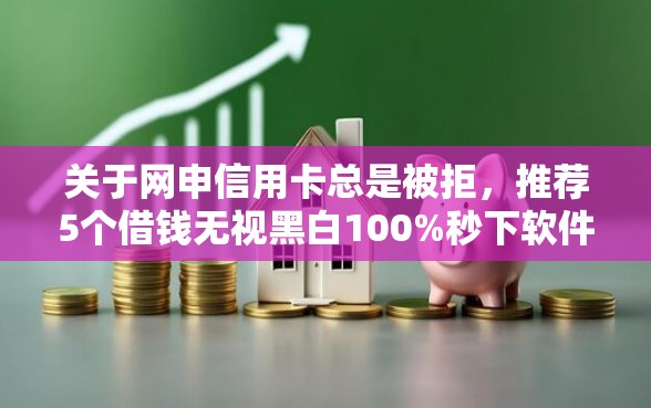 关于网申信用卡总是被拒，推荐5个借钱无视黑白100%秒下软件给你