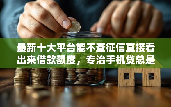 最新十大平台能不查征信直接看出来借款额度,专治手机贷总是被拒 最新十大平台能不查征信直接看出来借款额度,专治手机贷总是被拒