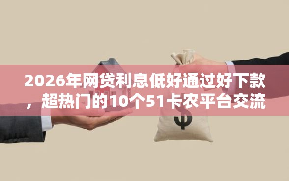 2026年网贷利息低好通过好下款，超热门的10个51卡农平台交流推荐