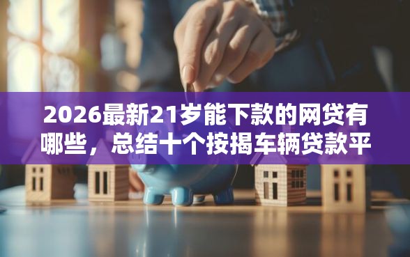 2026最新21岁能下款的网贷有哪些，总结十个按揭车辆贷款平台！