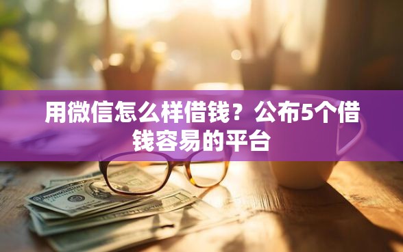 用微信怎么样借钱？公布5个借钱容易的平台